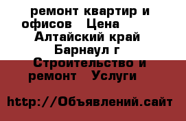 ремонт квартир и офисов › Цена ­ 100 - Алтайский край, Барнаул г. Строительство и ремонт » Услуги   